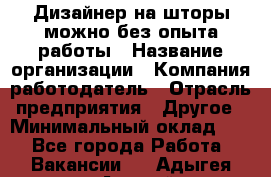 Дизайнер на шторы-можно без опыта работы › Название организации ­ Компания-работодатель › Отрасль предприятия ­ Другое › Минимальный оклад ­ 1 - Все города Работа » Вакансии   . Адыгея респ.,Адыгейск г.